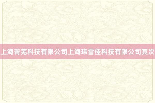 上海菁芜科技有限公司上海玮雷佳科技有限公司其次