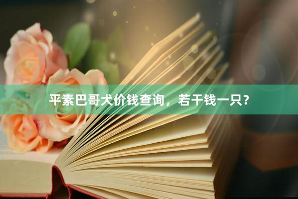 平素巴哥犬价钱查询，若干钱一只？